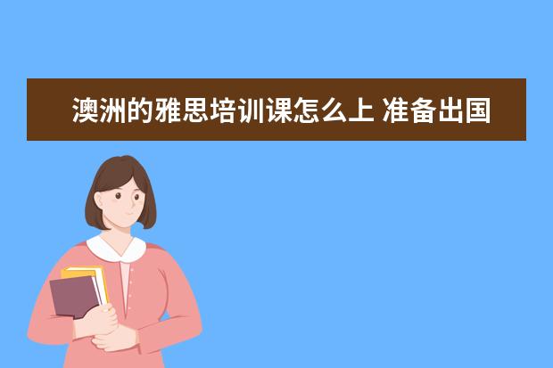 澳洲的雅思培训课怎么上 准备出国留学需要学雅思,怎么去选择雅思培训学校? -...