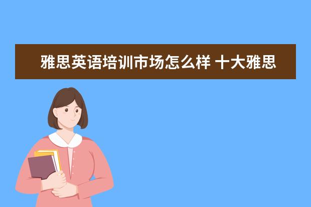 雅思英语培训市场怎么样 十大雅思培训机构排名,雅思培训哪个好