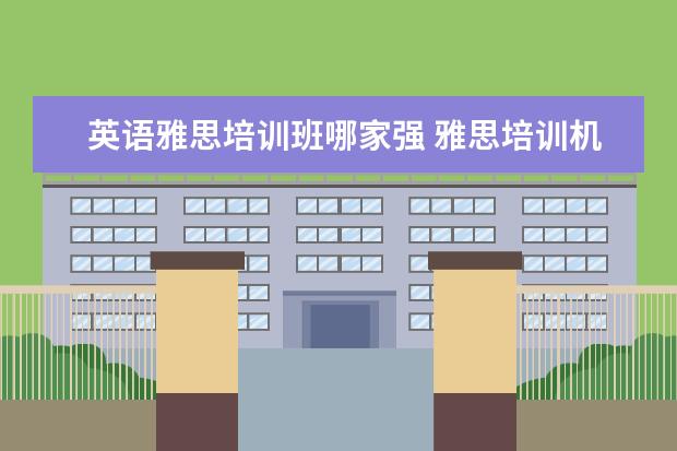英语雅思培训班哪家强 雅思培训机构哪个好一点