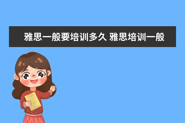 雅思一般要培训多久 雅思培训一般要多久,费用大概是多少?