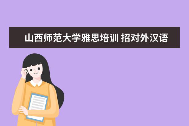 山西师范大学雅思培训 招对外汉语教学硕士专业研究生的学校有那些???急询 - 百度...