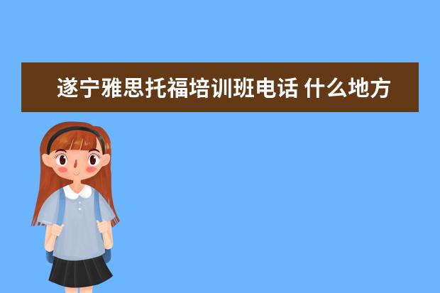 遂宁雅思托福培训班电话 什么地方有专业的雅思托福培训的?