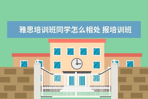 雅思培训班同学怎么相处 报培训班学雅思有哪些优缺点