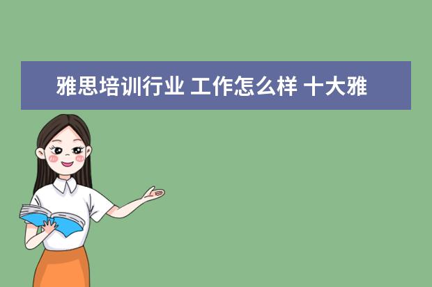 雅思培训行业 工作怎么样 十大雅思培训机构排名,雅思培训哪个好