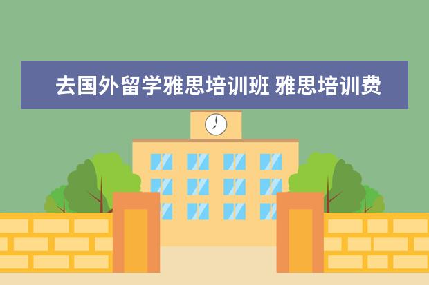去国外留学雅思培训班 雅思培训费用大概要多少呢? ?