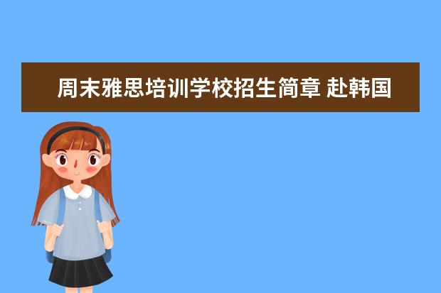 周末雅思培训学校招生简章 赴韩国留学一年的费用是多少