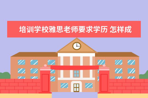 培训学校雅思老师要求学历 怎样成为一名雅思老师 非得考教师资格证吗? PS:现在...