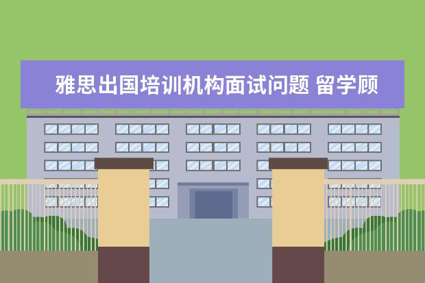 雅思出国培训机构面试问题 留学顾问面试要准备些什么啊