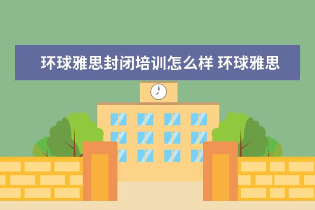 环球雅思封闭培训怎么样 环球雅思培训怎么样