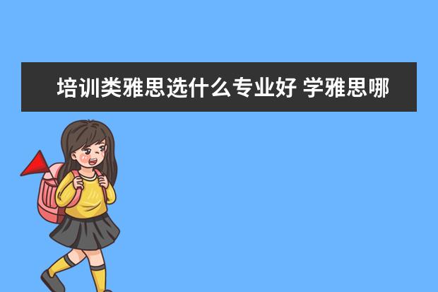培训类雅思选什么专业好 学雅思哪些机构比较好