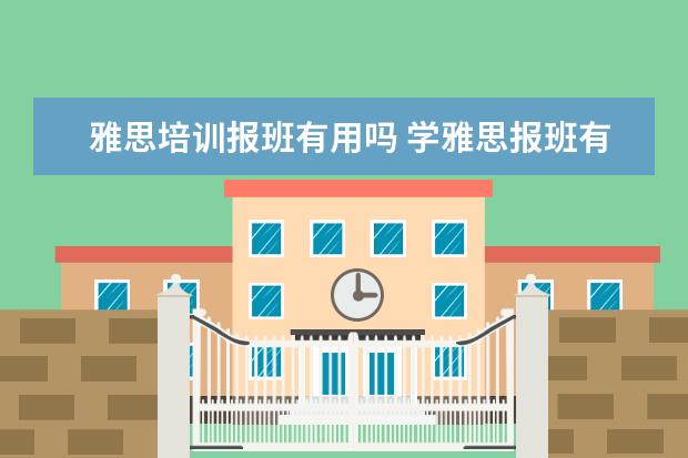 雅思培训报班有用吗 学雅思报班有用吗
