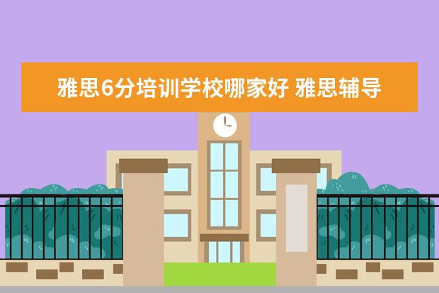 雅思6分培训学校哪家好 雅思辅导培训班哪家好
