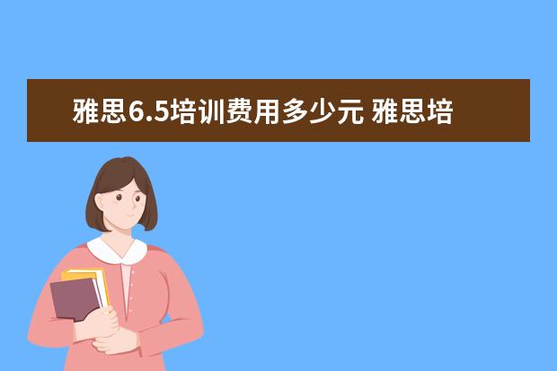 雅思6.5培训费用多少元 雅思培训一般多少钱?