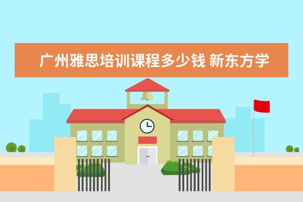广州雅思培训课程多少钱 新东方学费一年大概多少钱