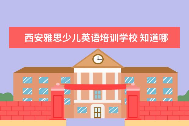 西安雅思少儿英语培训学校 知道哪些托福培训机构比较好