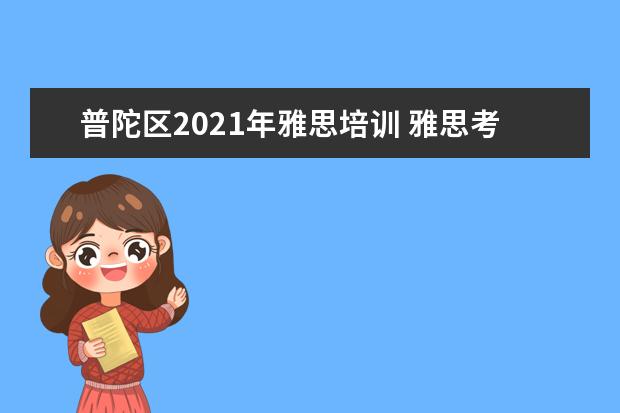 普陀区2021年雅思培训 雅思考试时间和费用地点2021深圳