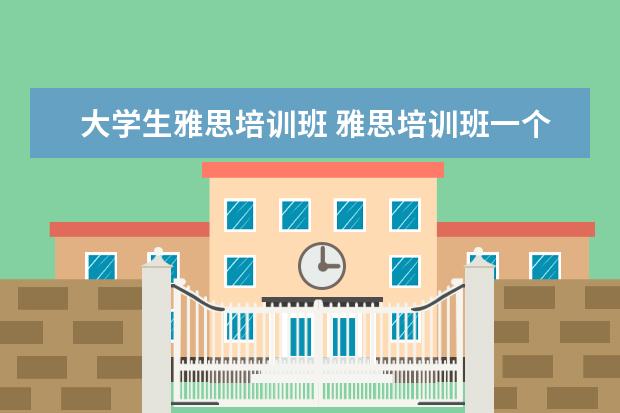 大学生雅思培训班 雅思培训班一个月大概多少钱