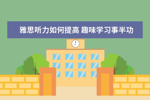 雅思听力如何提高 趣味学习事半功倍地提高雅思口语和听力