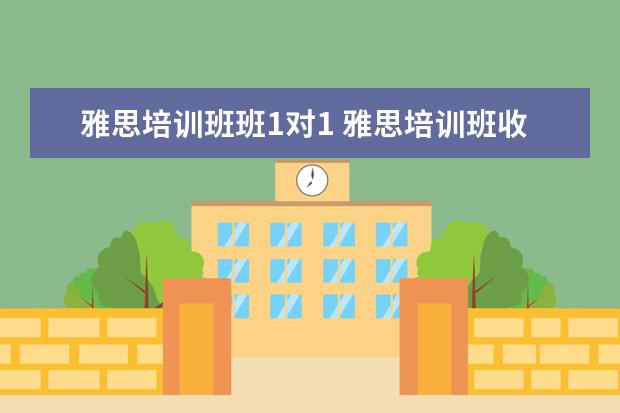 雅思培训班班1对1 雅思培训班收费是多少