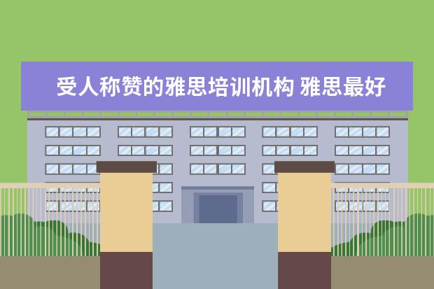 受人称赞的雅思培训机构 雅思最好培训机构排名