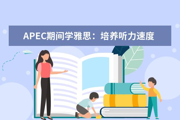 APEC期间学雅思：培养听力速度 助你拿下雅思听力8分的11个建议