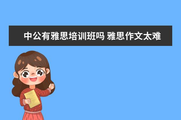 中公有雅思培训班吗 雅思作文太难了,怎么办?