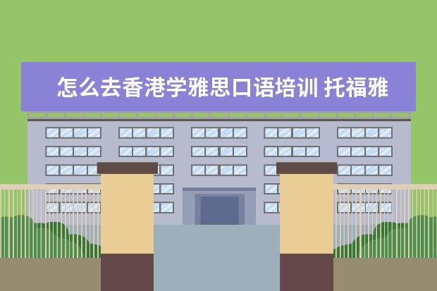 怎么去香港学雅思口语培训 托福雅思要怎么学