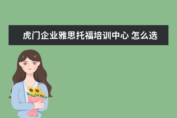 虎门企业雅思托福培训中心 怎么选择雅思托福培训机构?