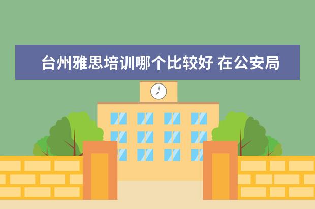 台州雅思培训哪个比较好 在公安局里上班都需要学什么法律