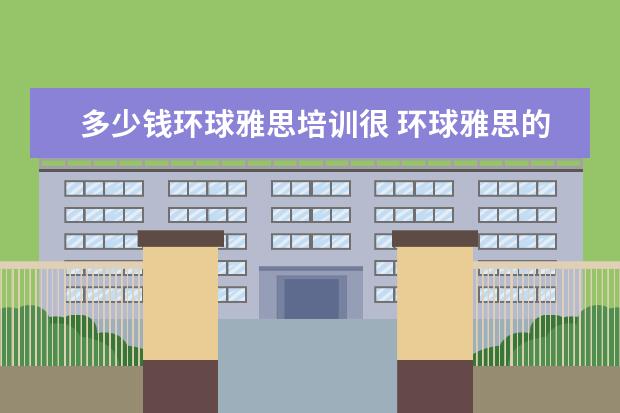 多少钱环球雅思培训很 环球雅思的收费标准是什么?