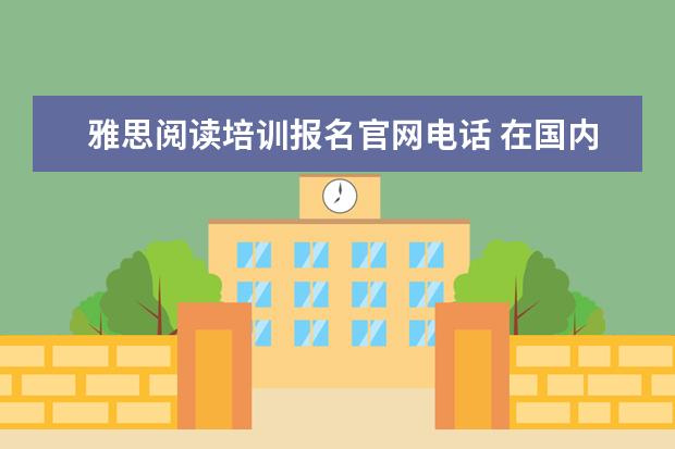 雅思阅读培训报名官网电话 在国内考雅思要去哪里报考?