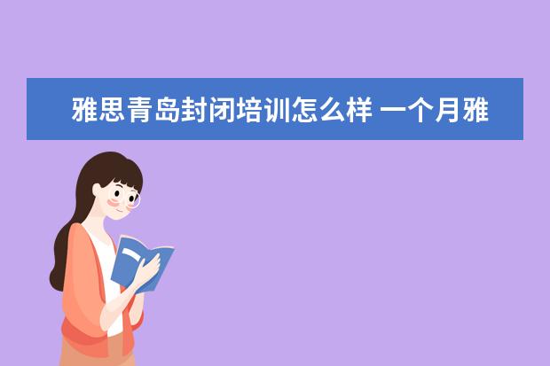 雅思青岛封闭培训怎么样 一个月雅思封闭式培训能到6.5吗