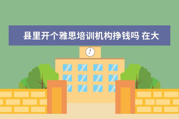 县里开个雅思培训机构挣钱吗 在大型培训机构里,当一名雅思托福老师,一般怎样才能...