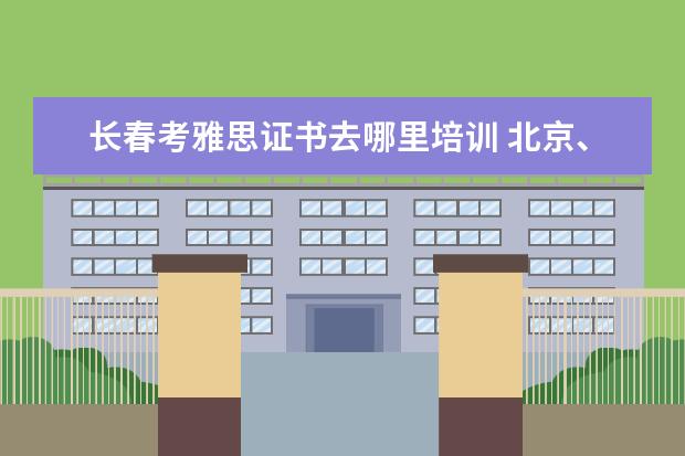 长春考雅思证书去哪里培训 北京、济南、青岛、长春这四个地方,哪里的雅思口语...