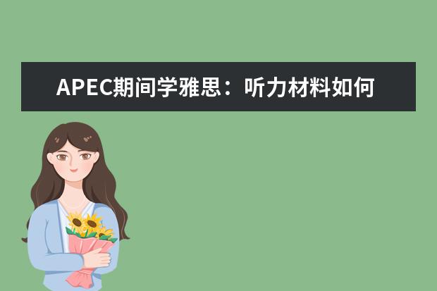 APEC期间学雅思：听力材料如何精听 雅思听力和雅思口语的备考方法