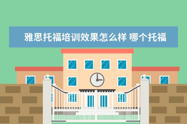 雅思托福培训效果怎么样 哪个托福雅思培训班好