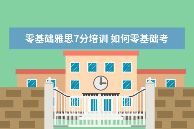 零基础雅思7分培训 如何零基础考雅思