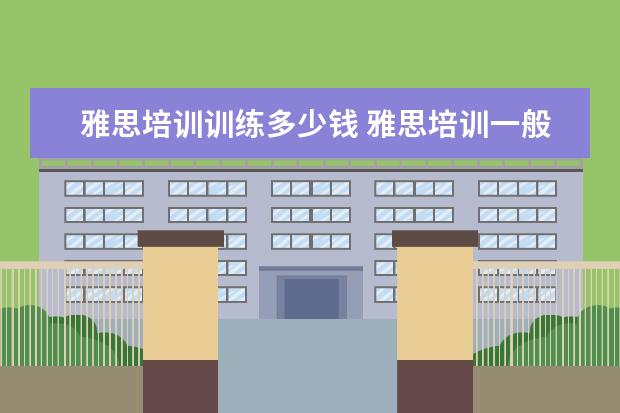 雅思培训训练多少钱 雅思培训一般收费多少钱