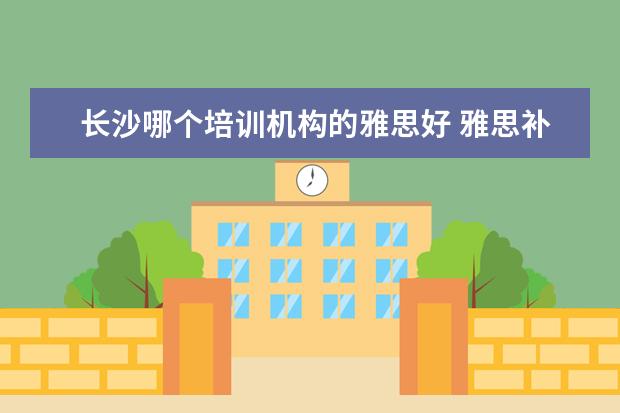 长沙哪个培训机构的雅思好 雅思补习班哪个好