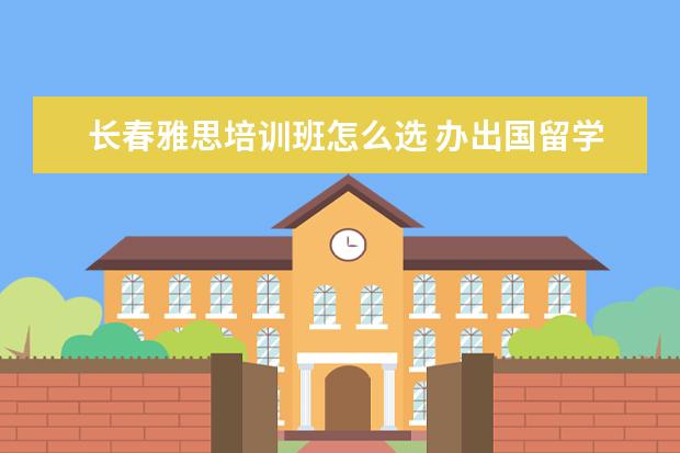 长春雅思培训班怎么选 办出国留学签证要要雅思成绩单吗