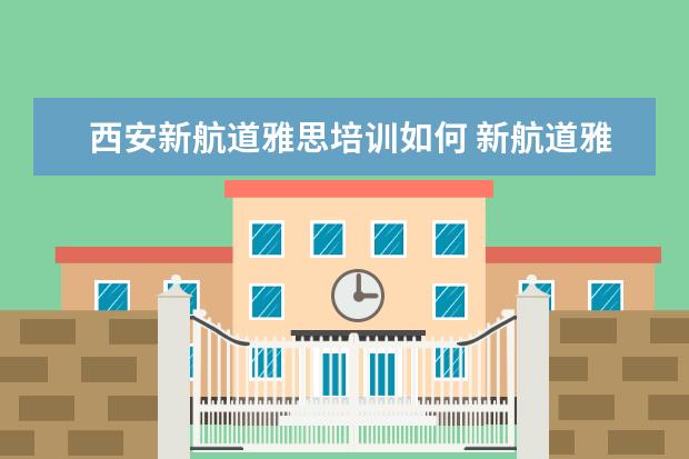 西安新航道雅思培训如何 新航道雅思培训咋样