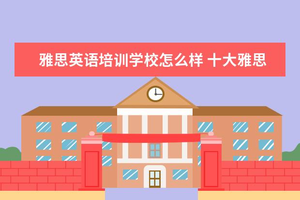 雅思英语培训学校怎么样 十大雅思培训机构排名,雅思培训哪个好