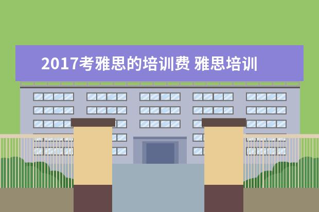 2017考雅思的培训费 雅思培训班收费是多少