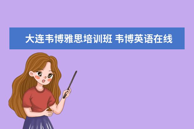 大连韦博雅思培训班 韦博英语在线课程