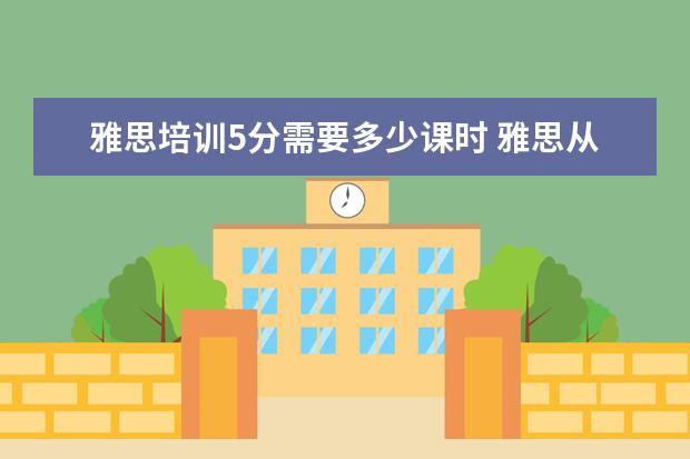 雅思培训5分需要多少课时 雅思从5到6分需要多少小时的复习?