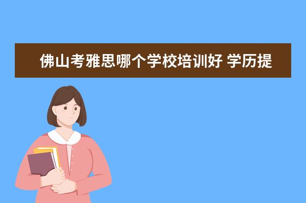 佛山考雅思哪个学校培训好 学历提升哪个机构靠谱