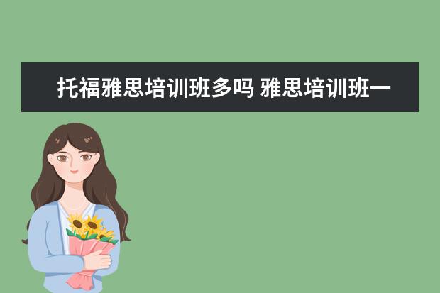 托福雅思培训班多吗 雅思培训班一般多少钱雅思托福