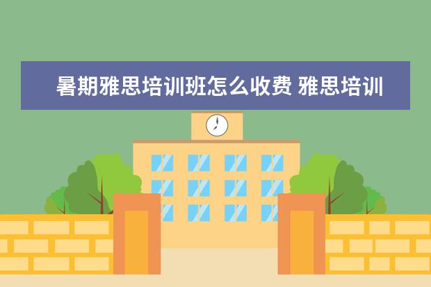 暑期雅思培训班怎么收费 雅思培训一般多少钱?