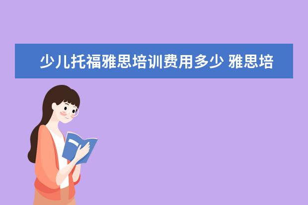 少儿托福雅思培训费用多少 雅思培训班一般多少钱雅思托福