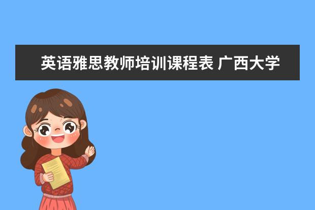 英语雅思教师培训课程表 广西大学里有什么培训课程吗